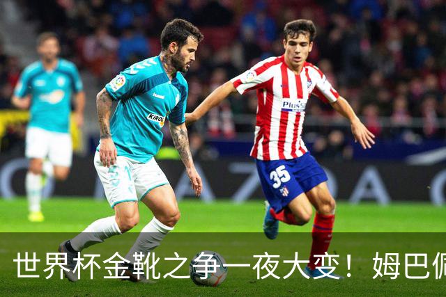 世界杯金靴之争一夜大变！姆巴佩18分钟进2球+8场10球，梅西难了