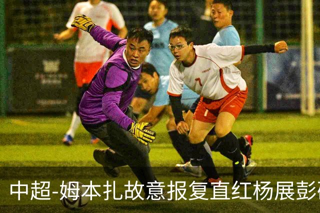 中超-姆本扎故意报复直红杨展彭破门 十人铁人0-1西海岸