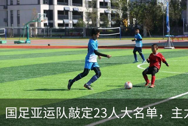 国足亚运队敲定23人大名单，主力框架浮出水面，两大超龄悍将领衔