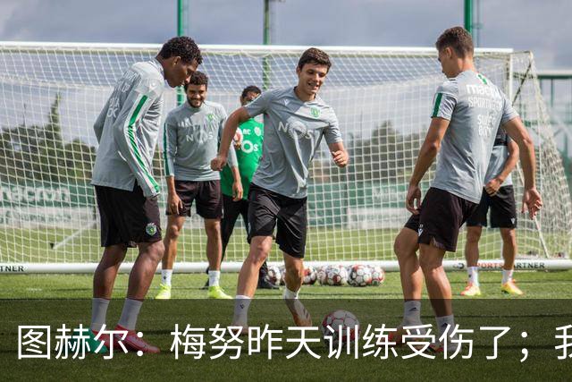 图赫尔：梅努昨天训练受伤了；我认为半决赛后的批评有些过火