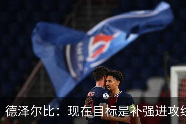 德泽尔比：现在目标是补强进攻线，希望首要引援目标具备顶级水准
