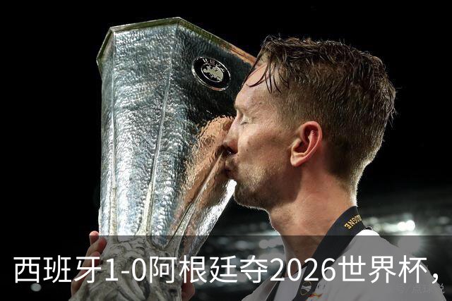 西班牙1-0阿根廷夺2026世界杯，3个不可思议2个事实，梅西谢幕亚马尔封王