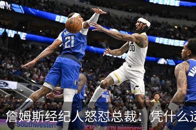 詹姆斯经纪人怒怼总裁：凭什么运动员就得赶时间做决定？