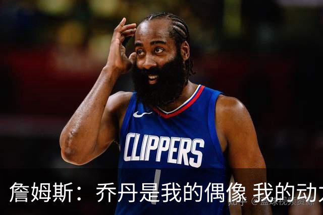 詹姆斯：乔丹是我的偶像 我的动力源自对手&不辜负上帝赐予的天赋