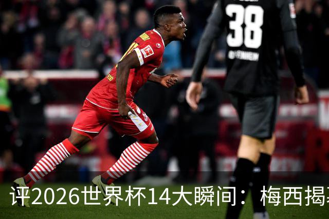 评2026世界杯14大瞬间：梅西揭幕戴帽 苏格兰攻占波士顿