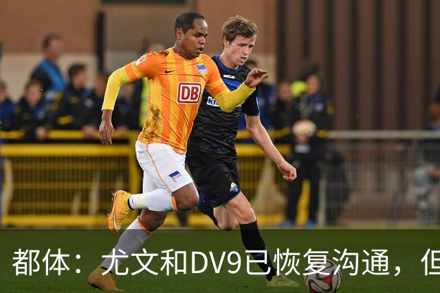 都体：尤文和DV9已恢复沟通，但希望他能做出更大的牺牲