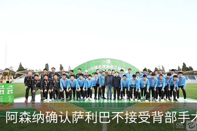 阿森纳确认萨利巴不接受背部手术，预计“长期缺阵”