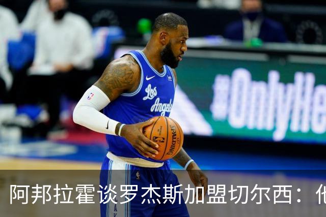 阿邦拉霍谈罗杰斯加盟切尔西：他能力全面，能在阿隆索那学到很多