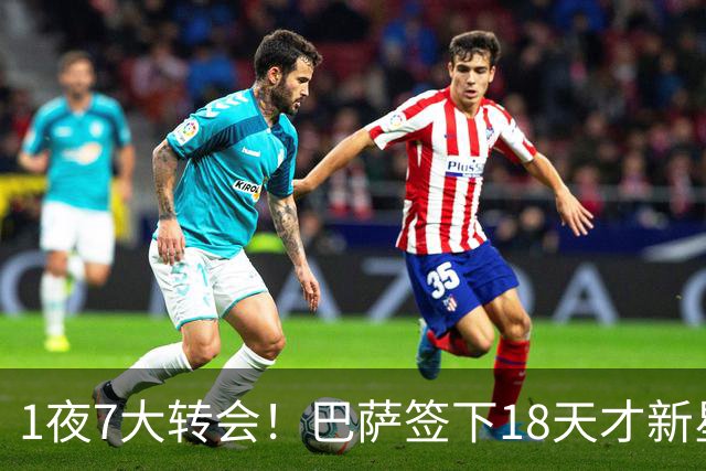 1夜7大转会！巴萨签下18天才新星比西武，老佛爷亲手否决罗德里！