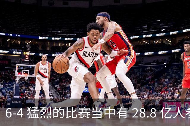 6-4 猛烈的比赛当中有 28.8 亿人参与其中，并且是冠军争夺战、进球表演赛