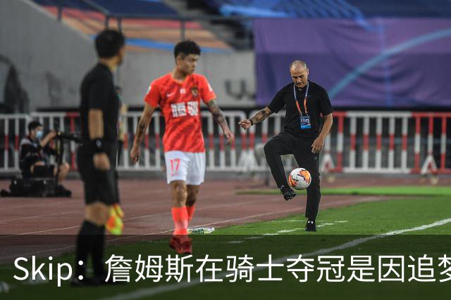 Skip：詹姆斯在骑士夺冠是因追梦失去理智&欧文抢七大心脏进球